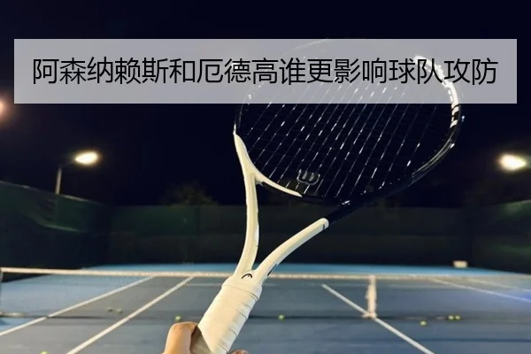 阿森纳赖斯和厄德高谁更影响球队攻防